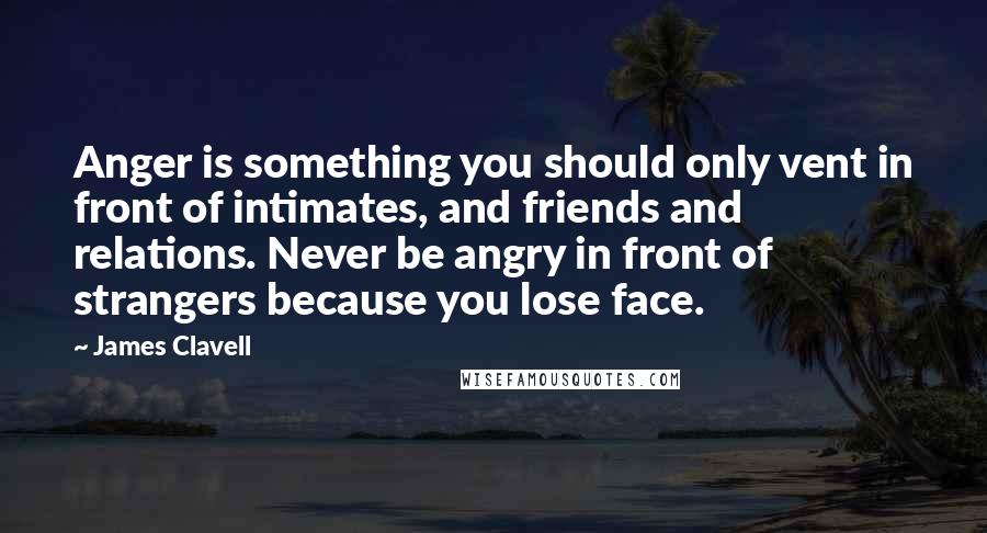 James Clavell Quotes: Anger is something you should only vent in front of intimates, and friends and relations. Never be angry in front of strangers because you lose face.