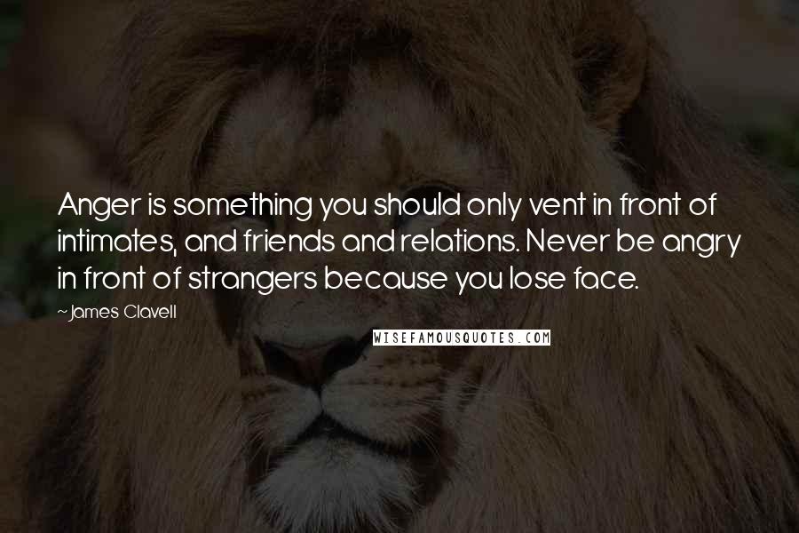 James Clavell Quotes: Anger is something you should only vent in front of intimates, and friends and relations. Never be angry in front of strangers because you lose face.