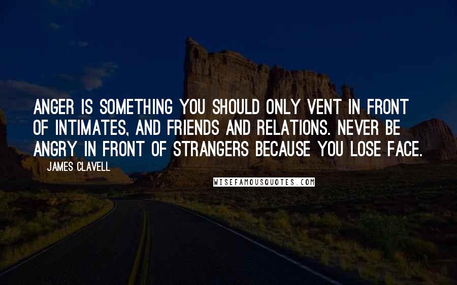 James Clavell Quotes: Anger is something you should only vent in front of intimates, and friends and relations. Never be angry in front of strangers because you lose face.