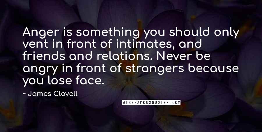 James Clavell Quotes: Anger is something you should only vent in front of intimates, and friends and relations. Never be angry in front of strangers because you lose face.