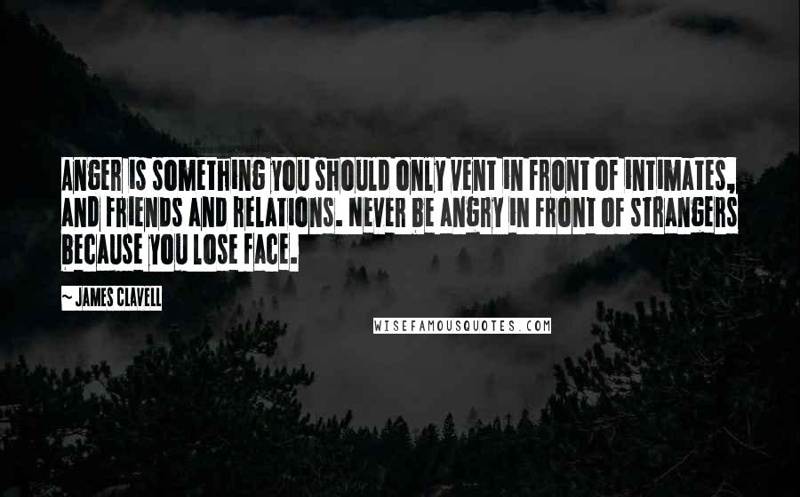 James Clavell Quotes: Anger is something you should only vent in front of intimates, and friends and relations. Never be angry in front of strangers because you lose face.