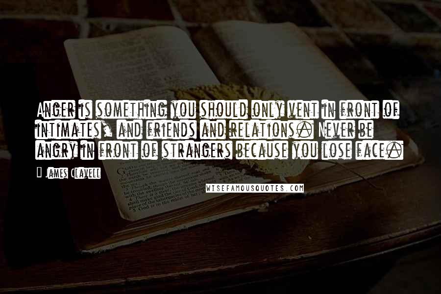 James Clavell Quotes: Anger is something you should only vent in front of intimates, and friends and relations. Never be angry in front of strangers because you lose face.