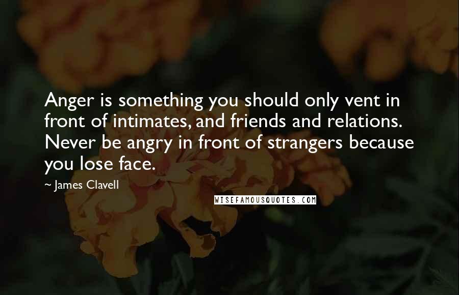 James Clavell Quotes: Anger is something you should only vent in front of intimates, and friends and relations. Never be angry in front of strangers because you lose face.