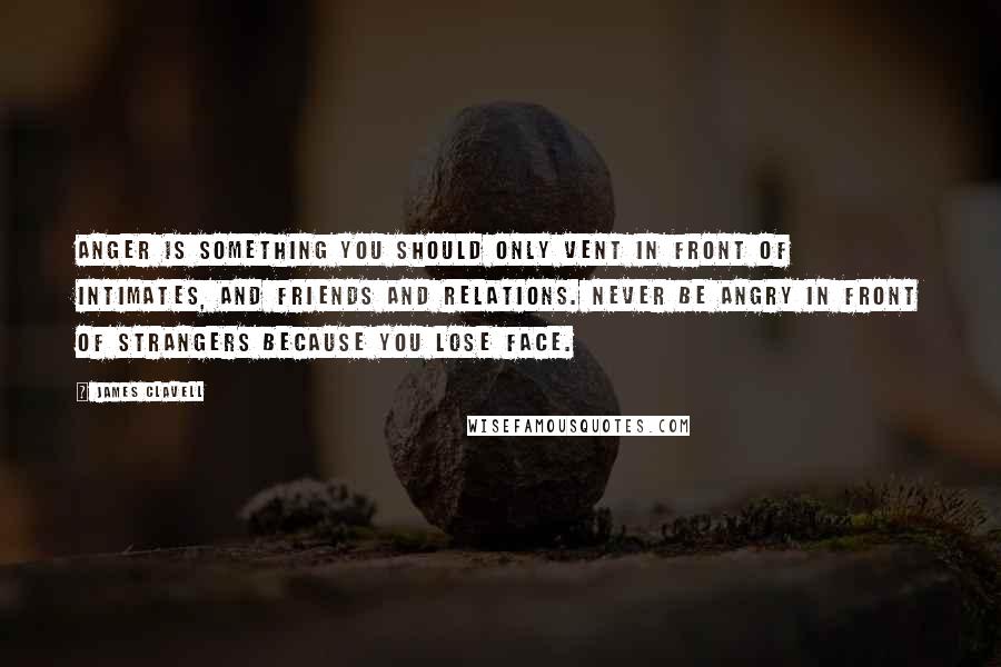 James Clavell Quotes: Anger is something you should only vent in front of intimates, and friends and relations. Never be angry in front of strangers because you lose face.