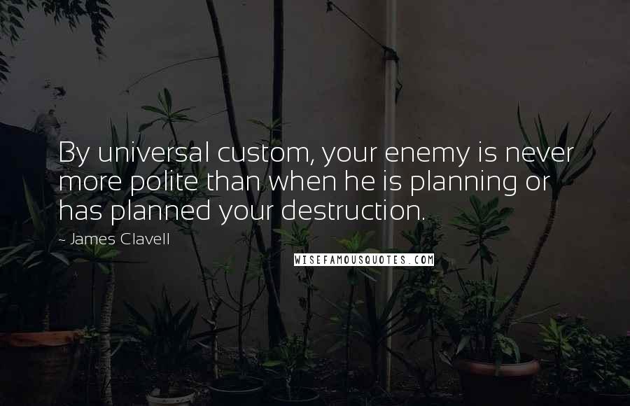 James Clavell Quotes: By universal custom, your enemy is never more polite than when he is planning or has planned your destruction.
