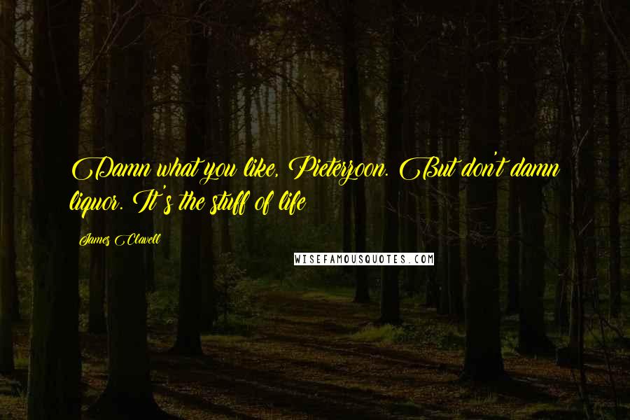 James Clavell Quotes: Damn what you like, Pieterzoon. But don't damn liquor. It's the stuff of life!