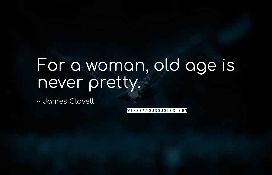 James Clavell Quotes: For a woman, old age is never pretty.