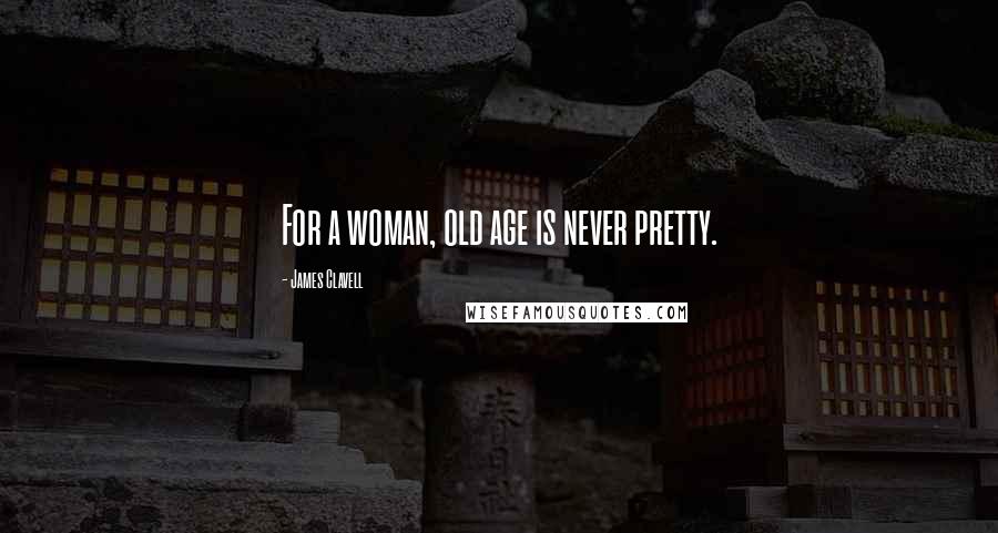 James Clavell Quotes: For a woman, old age is never pretty.