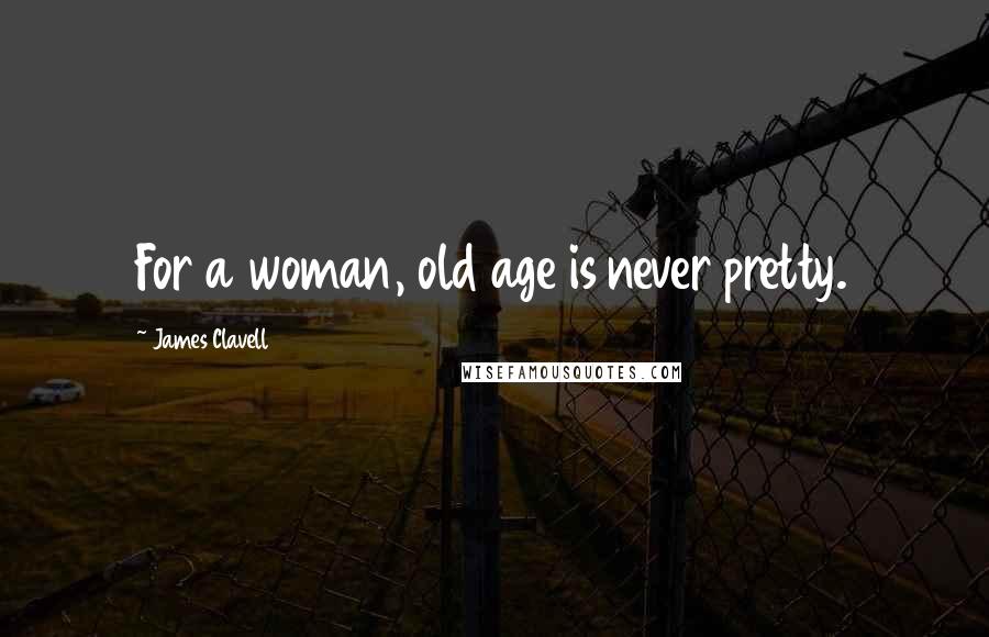 James Clavell Quotes: For a woman, old age is never pretty.