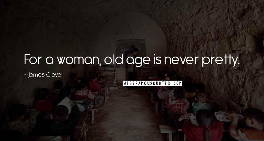 James Clavell Quotes: For a woman, old age is never pretty.