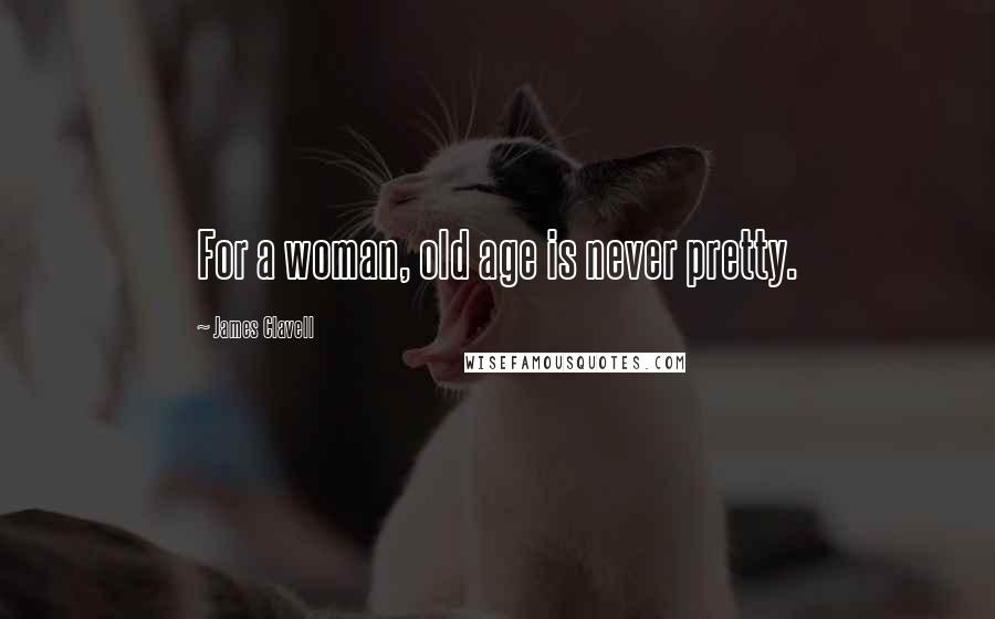 James Clavell Quotes: For a woman, old age is never pretty.