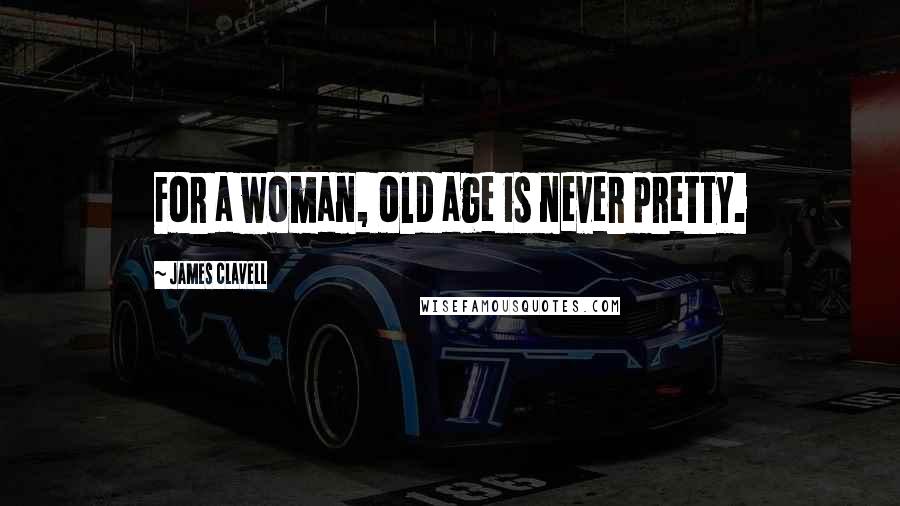 James Clavell Quotes: For a woman, old age is never pretty.