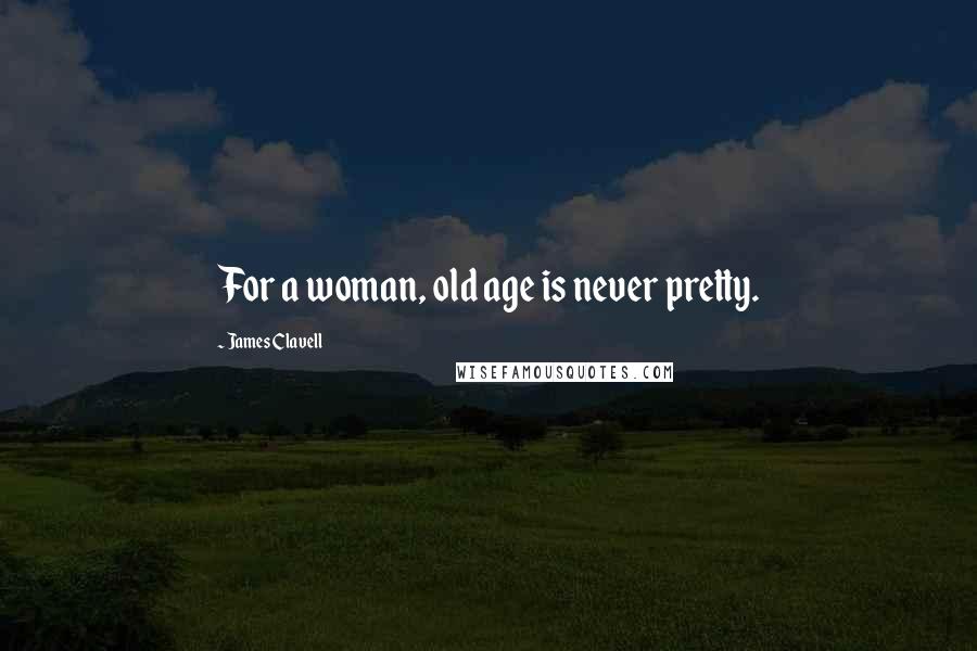 James Clavell Quotes: For a woman, old age is never pretty.