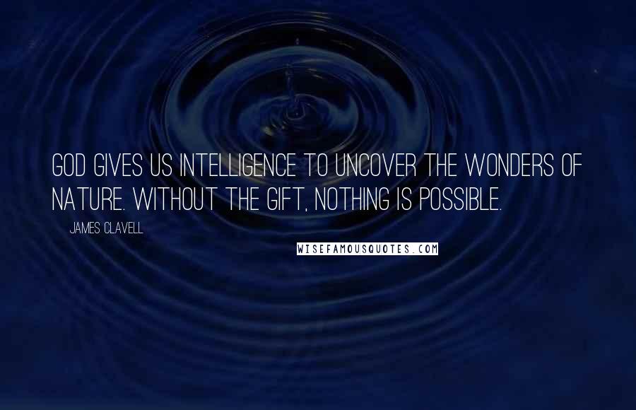 James Clavell Quotes: God gives us intelligence to uncover the wonders of nature. Without the gift, nothing is possible.