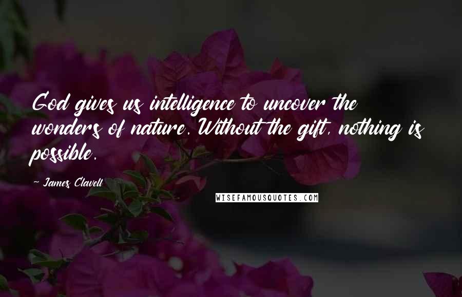 James Clavell Quotes: God gives us intelligence to uncover the wonders of nature. Without the gift, nothing is possible.