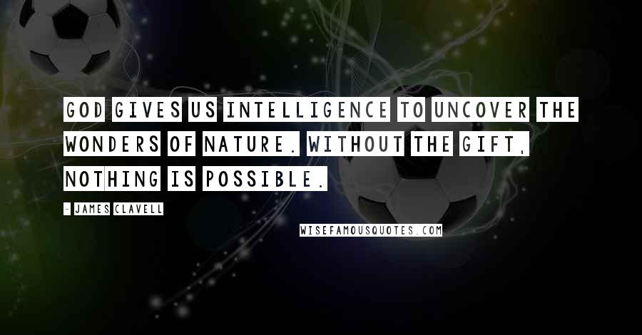 James Clavell Quotes: God gives us intelligence to uncover the wonders of nature. Without the gift, nothing is possible.