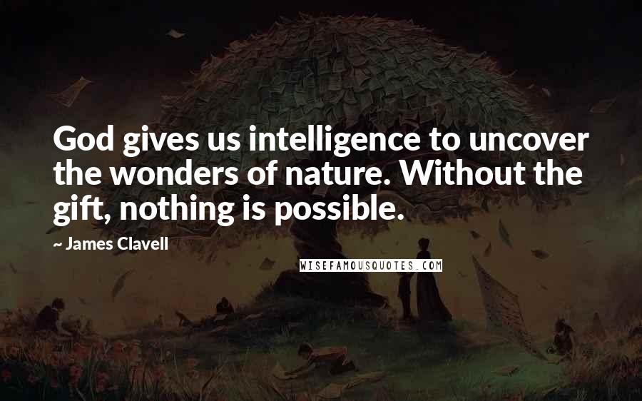 James Clavell Quotes: God gives us intelligence to uncover the wonders of nature. Without the gift, nothing is possible.