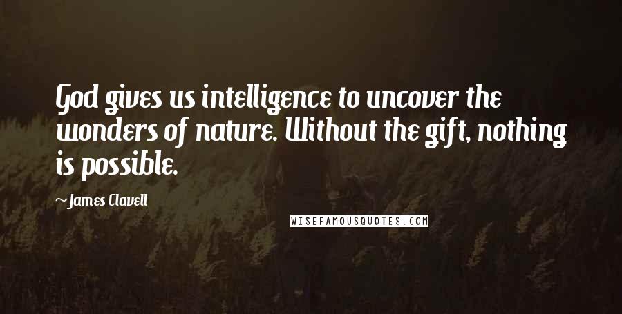 James Clavell Quotes: God gives us intelligence to uncover the wonders of nature. Without the gift, nothing is possible.