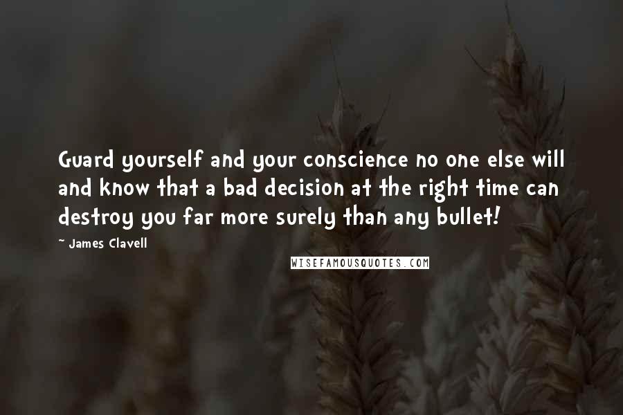 James Clavell Quotes: Guard yourself and your conscience no one else will and know that a bad decision at the right time can destroy you far more surely than any bullet!