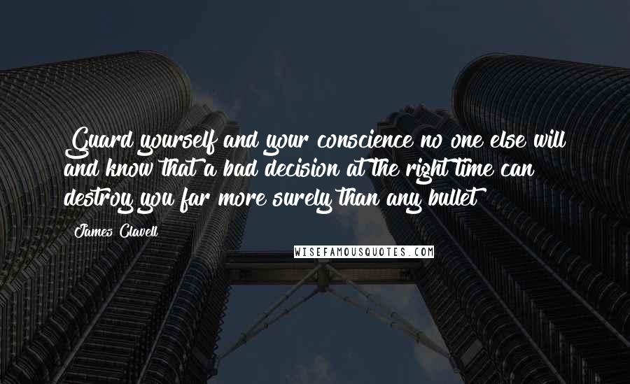 James Clavell Quotes: Guard yourself and your conscience no one else will and know that a bad decision at the right time can destroy you far more surely than any bullet!