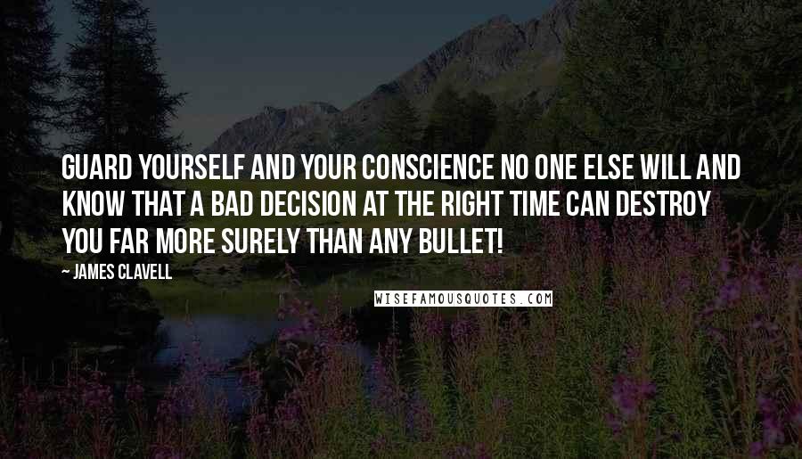 James Clavell Quotes: Guard yourself and your conscience no one else will and know that a bad decision at the right time can destroy you far more surely than any bullet!