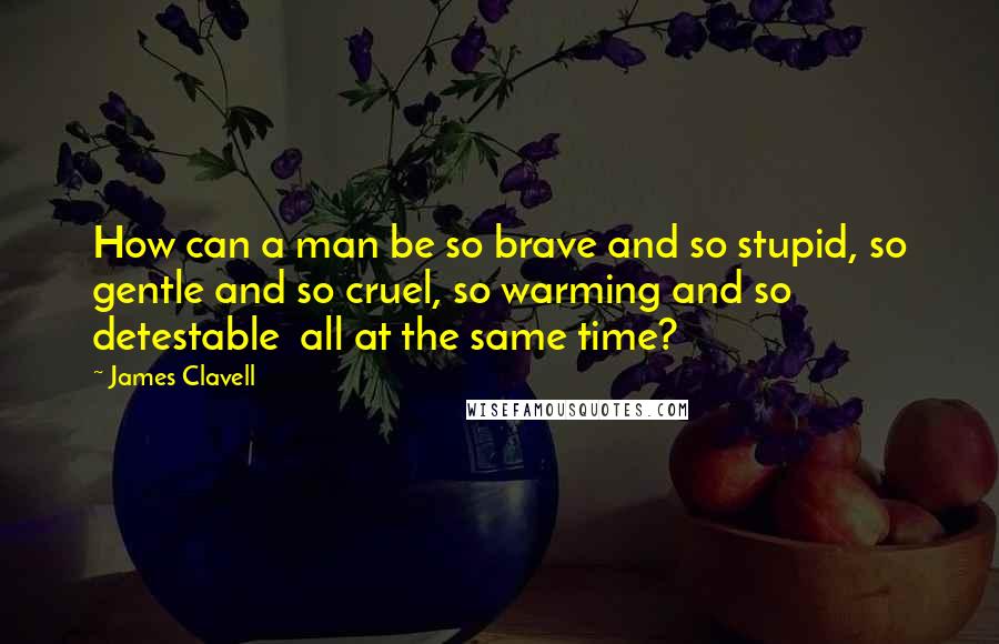 James Clavell Quotes: How can a man be so brave and so stupid, so gentle and so cruel, so warming and so detestable  all at the same time?
