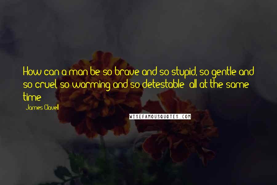 James Clavell Quotes: How can a man be so brave and so stupid, so gentle and so cruel, so warming and so detestable  all at the same time?