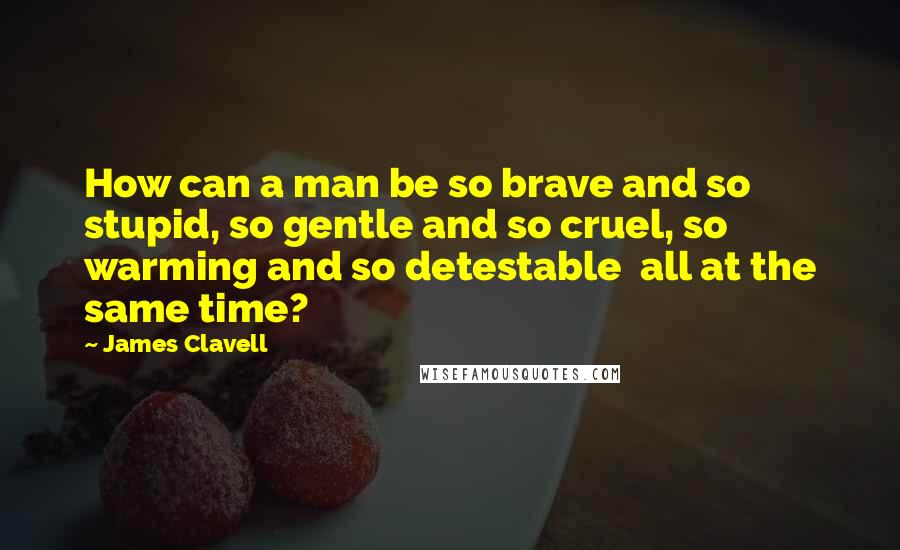 James Clavell Quotes: How can a man be so brave and so stupid, so gentle and so cruel, so warming and so detestable  all at the same time?