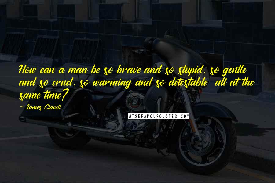 James Clavell Quotes: How can a man be so brave and so stupid, so gentle and so cruel, so warming and so detestable  all at the same time?