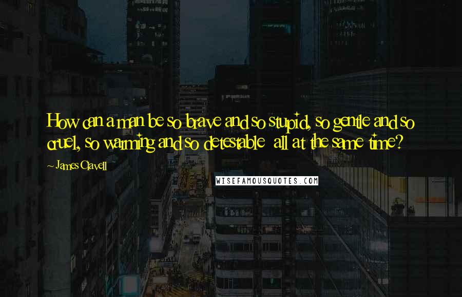 James Clavell Quotes: How can a man be so brave and so stupid, so gentle and so cruel, so warming and so detestable  all at the same time?