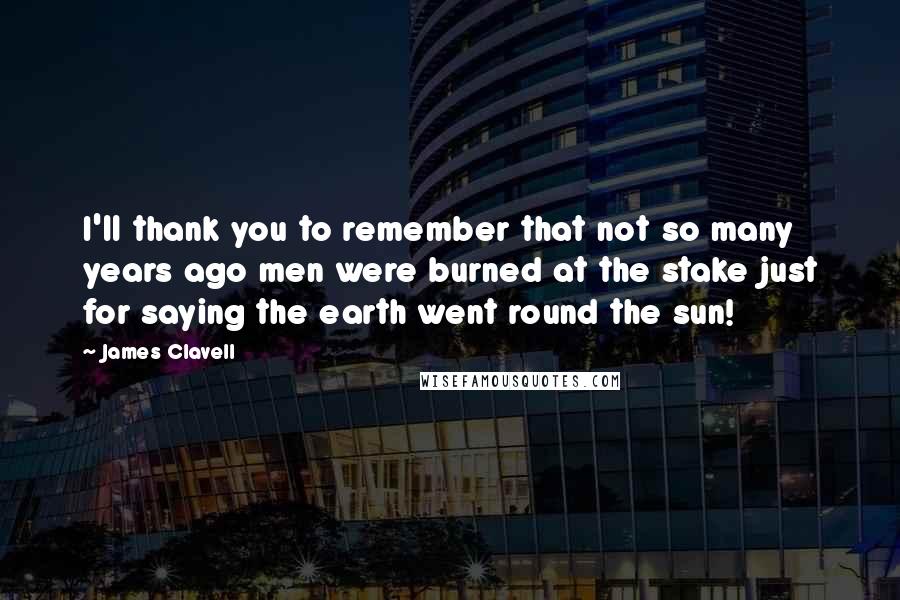 James Clavell Quotes: I'll thank you to remember that not so many years ago men were burned at the stake just for saying the earth went round the sun!
