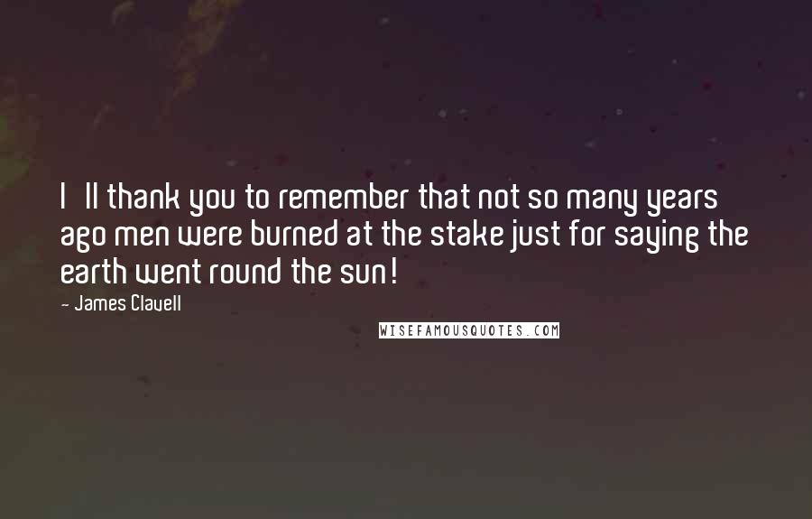 James Clavell Quotes: I'll thank you to remember that not so many years ago men were burned at the stake just for saying the earth went round the sun!