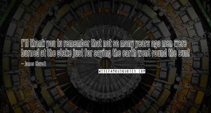 James Clavell Quotes: I'll thank you to remember that not so many years ago men were burned at the stake just for saying the earth went round the sun!
