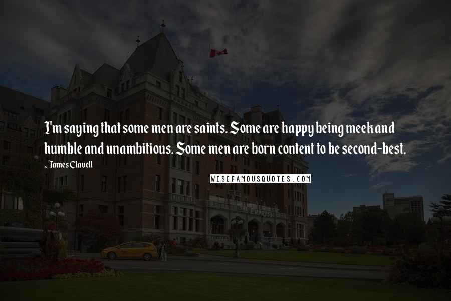 James Clavell Quotes: I'm saying that some men are saints. Some are happy being meek and humble and unambitious. Some men are born content to be second-best.