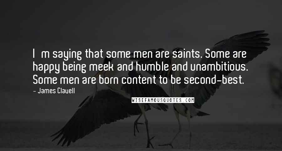 James Clavell Quotes: I'm saying that some men are saints. Some are happy being meek and humble and unambitious. Some men are born content to be second-best.