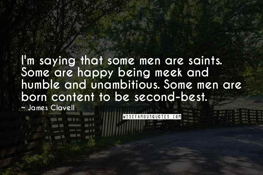 James Clavell Quotes: I'm saying that some men are saints. Some are happy being meek and humble and unambitious. Some men are born content to be second-best.