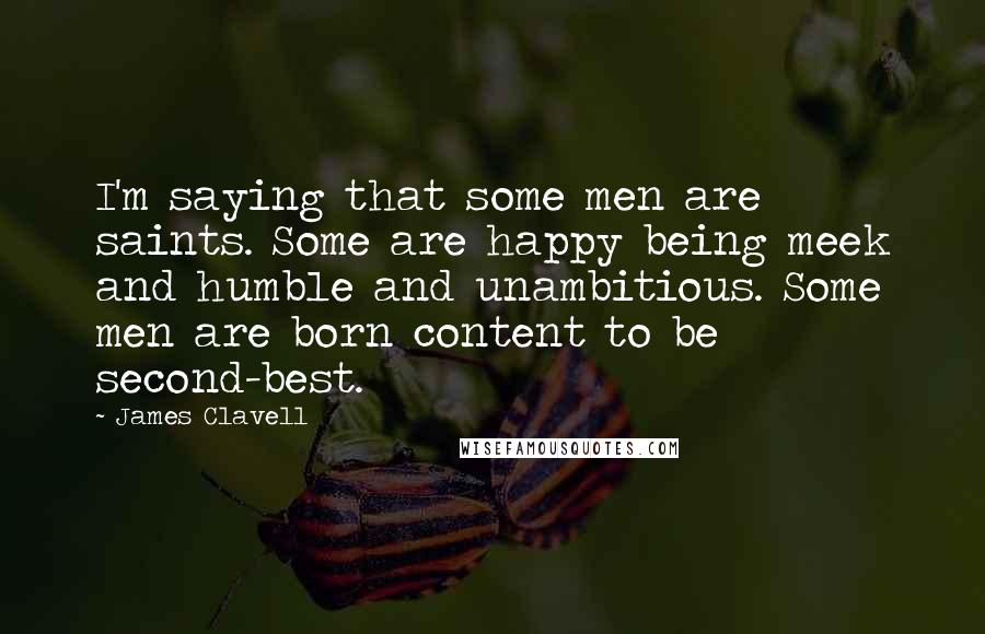 James Clavell Quotes: I'm saying that some men are saints. Some are happy being meek and humble and unambitious. Some men are born content to be second-best.