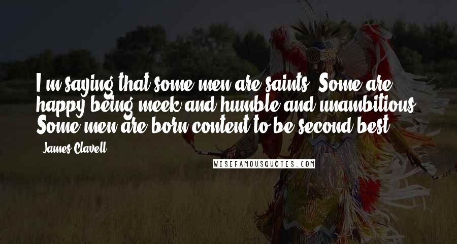 James Clavell Quotes: I'm saying that some men are saints. Some are happy being meek and humble and unambitious. Some men are born content to be second-best.