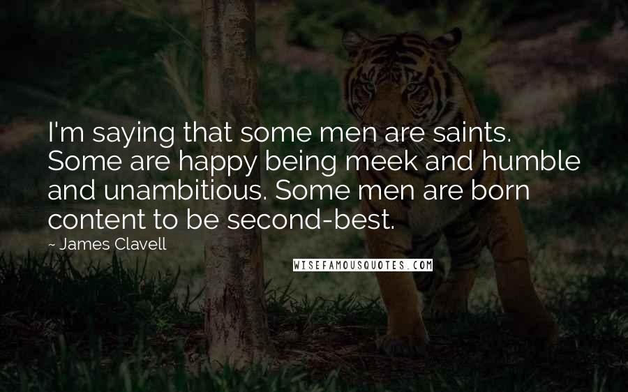 James Clavell Quotes: I'm saying that some men are saints. Some are happy being meek and humble and unambitious. Some men are born content to be second-best.