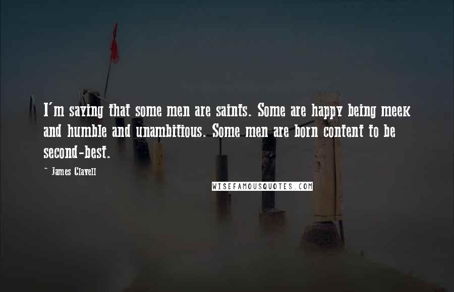 James Clavell Quotes: I'm saying that some men are saints. Some are happy being meek and humble and unambitious. Some men are born content to be second-best.