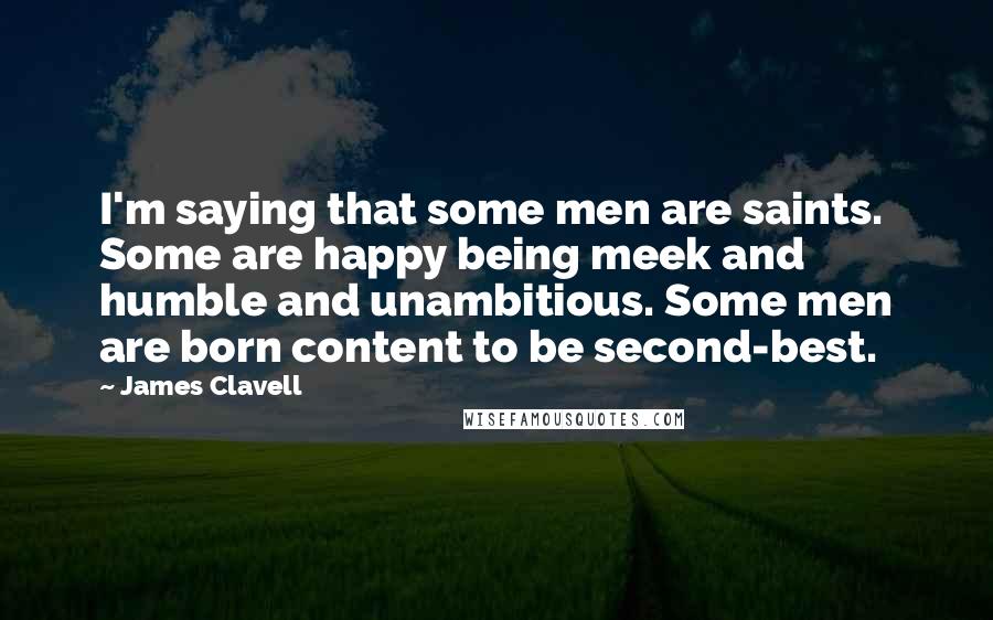 James Clavell Quotes: I'm saying that some men are saints. Some are happy being meek and humble and unambitious. Some men are born content to be second-best.