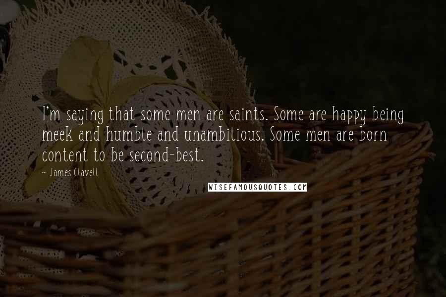 James Clavell Quotes: I'm saying that some men are saints. Some are happy being meek and humble and unambitious. Some men are born content to be second-best.