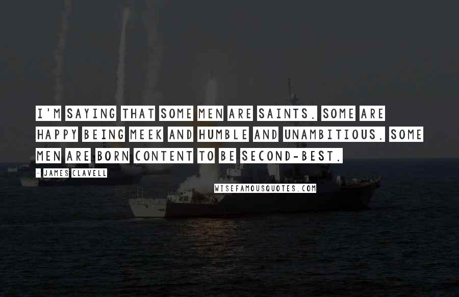 James Clavell Quotes: I'm saying that some men are saints. Some are happy being meek and humble and unambitious. Some men are born content to be second-best.