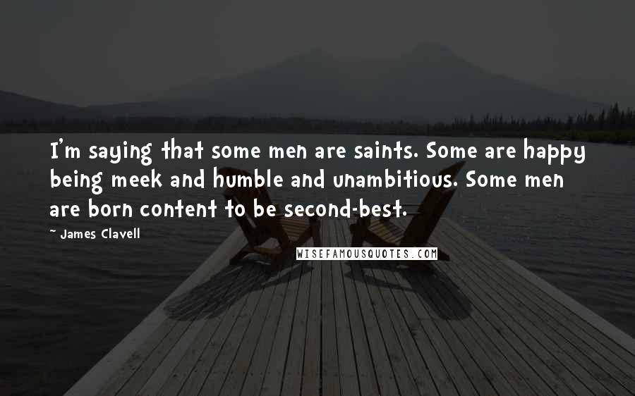 James Clavell Quotes: I'm saying that some men are saints. Some are happy being meek and humble and unambitious. Some men are born content to be second-best.