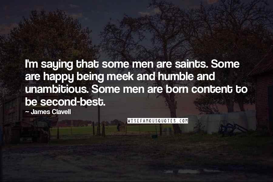 James Clavell Quotes: I'm saying that some men are saints. Some are happy being meek and humble and unambitious. Some men are born content to be second-best.