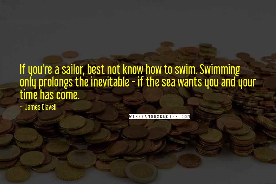 James Clavell Quotes: If you're a sailor, best not know how to swim. Swimming only prolongs the inevitable - if the sea wants you and your time has come.