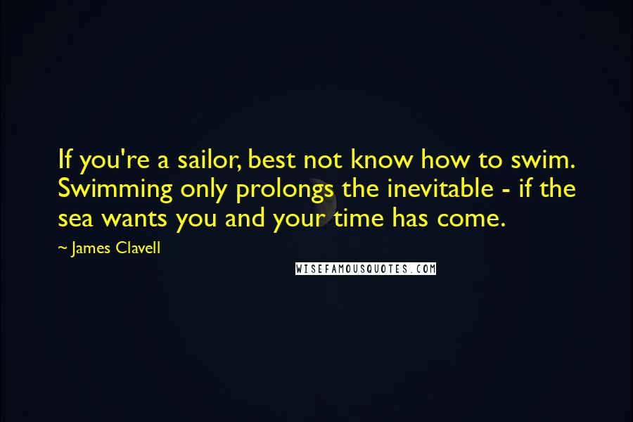 James Clavell Quotes: If you're a sailor, best not know how to swim. Swimming only prolongs the inevitable - if the sea wants you and your time has come.