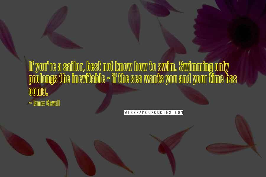 James Clavell Quotes: If you're a sailor, best not know how to swim. Swimming only prolongs the inevitable - if the sea wants you and your time has come.