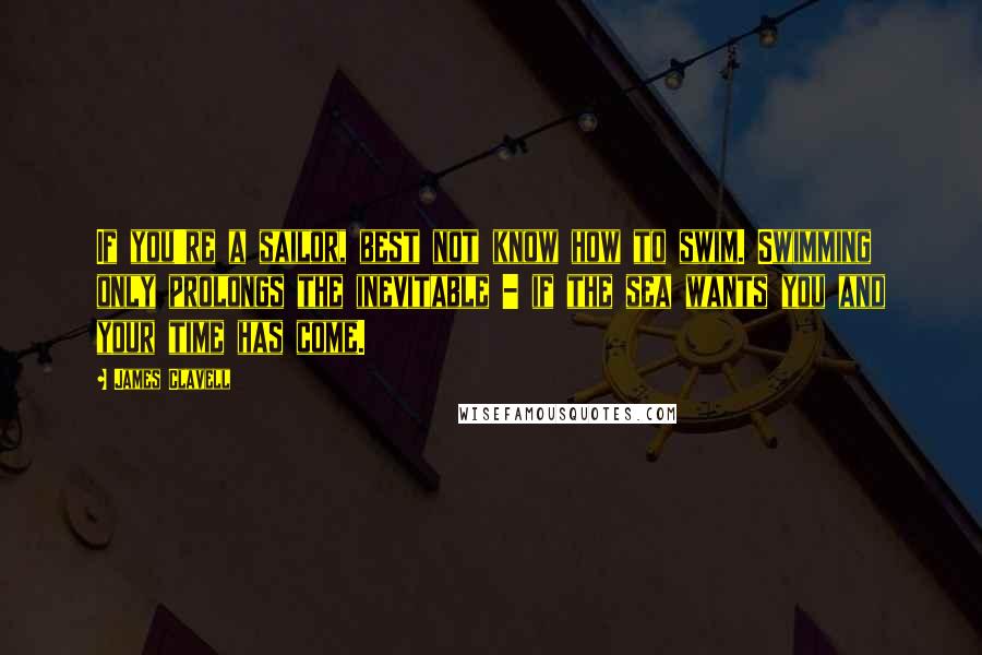 James Clavell Quotes: If you're a sailor, best not know how to swim. Swimming only prolongs the inevitable - if the sea wants you and your time has come.