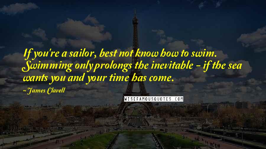 James Clavell Quotes: If you're a sailor, best not know how to swim. Swimming only prolongs the inevitable - if the sea wants you and your time has come.